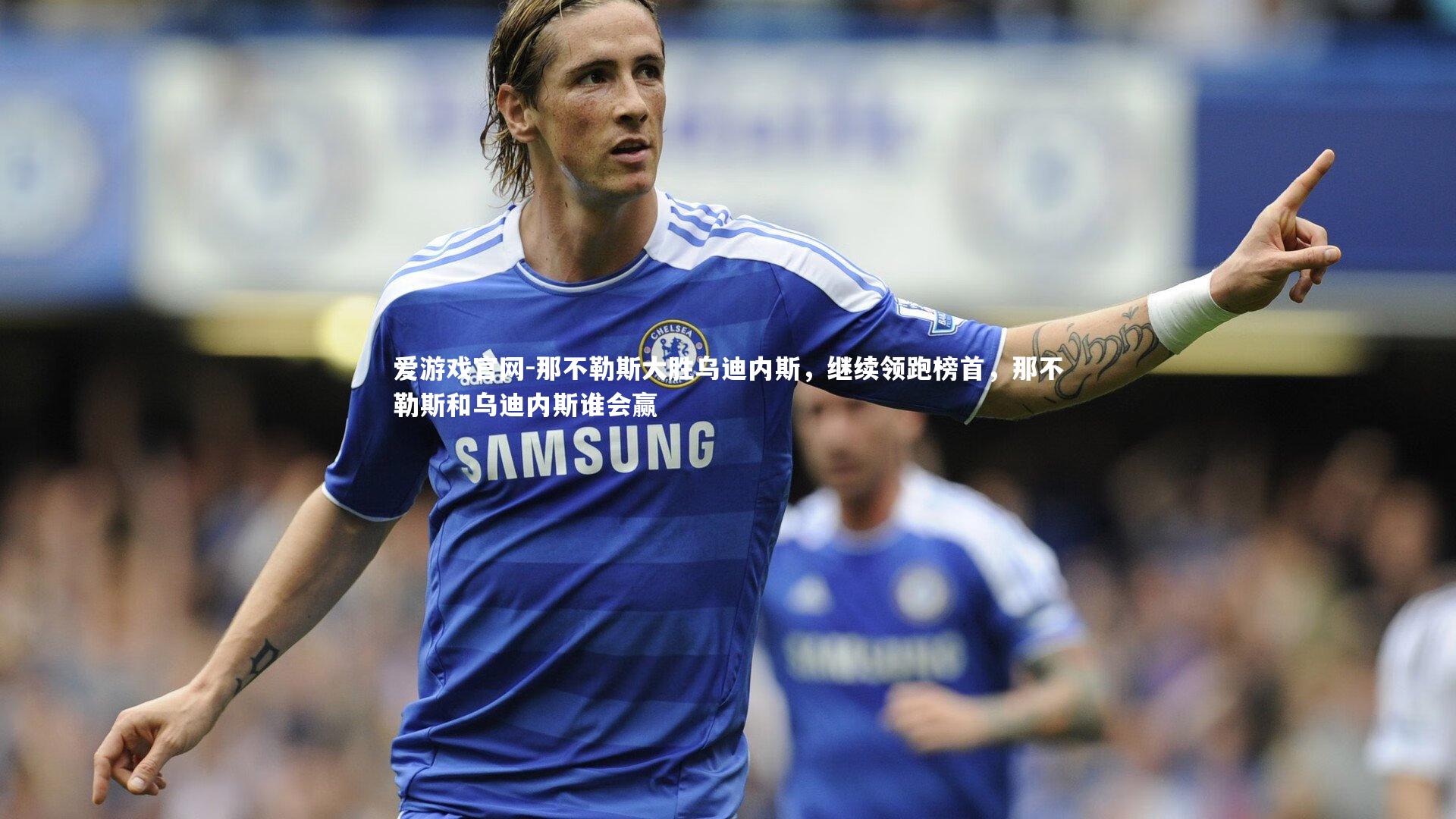 爱游戏官网-那不勒斯大胜乌迪内斯，继续领跑榜首，那不勒斯和乌迪内斯谁会赢