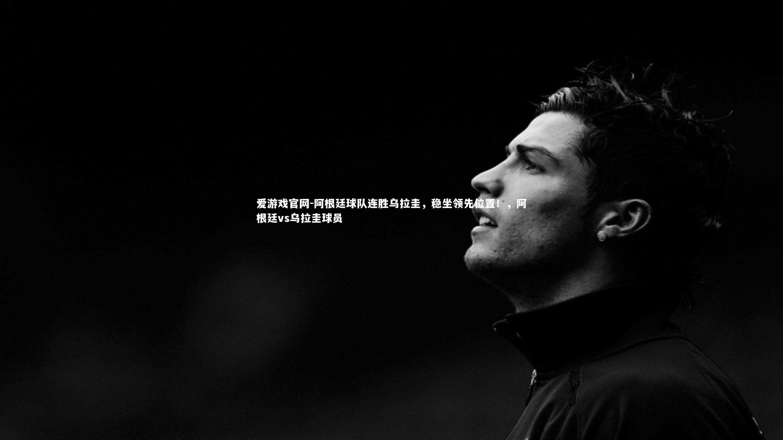 阿根廷球队连胜乌拉圭，稳坐领先位置！，阿根廷vs乌拉圭球员