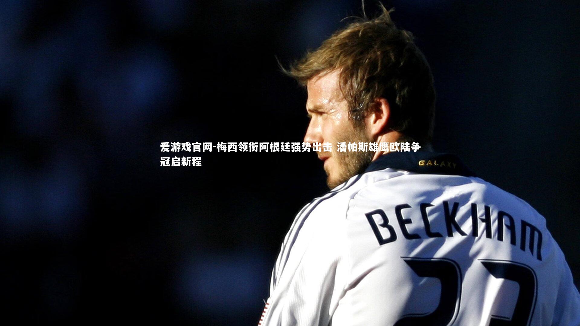 爱游戏官网-梅西领衔阿根廷强势出击 潘帕斯雄鹰欧陆争冠启新程