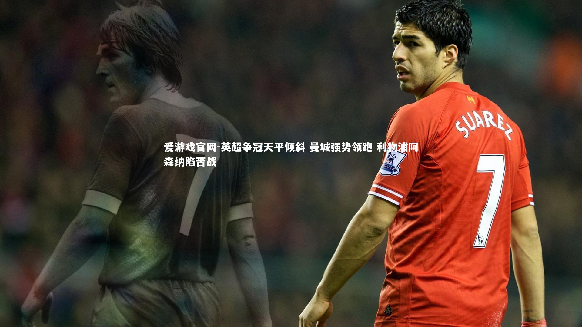爱游戏官网-英超争冠天平倾斜 曼城强势领跑 利物浦阿森纳陷苦战