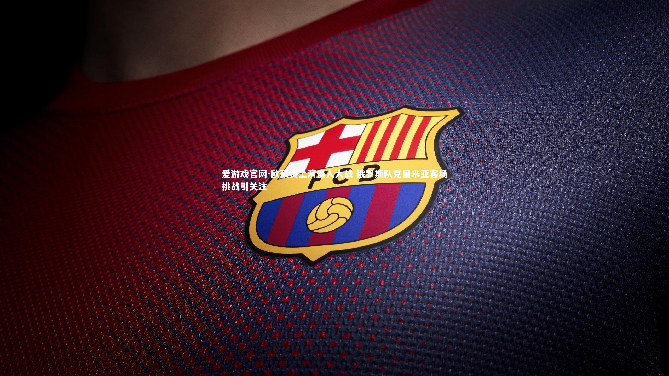 爱游戏官网-欧预赛上演慑人大战 俄罗斯队克里米亚客场挑战引关注