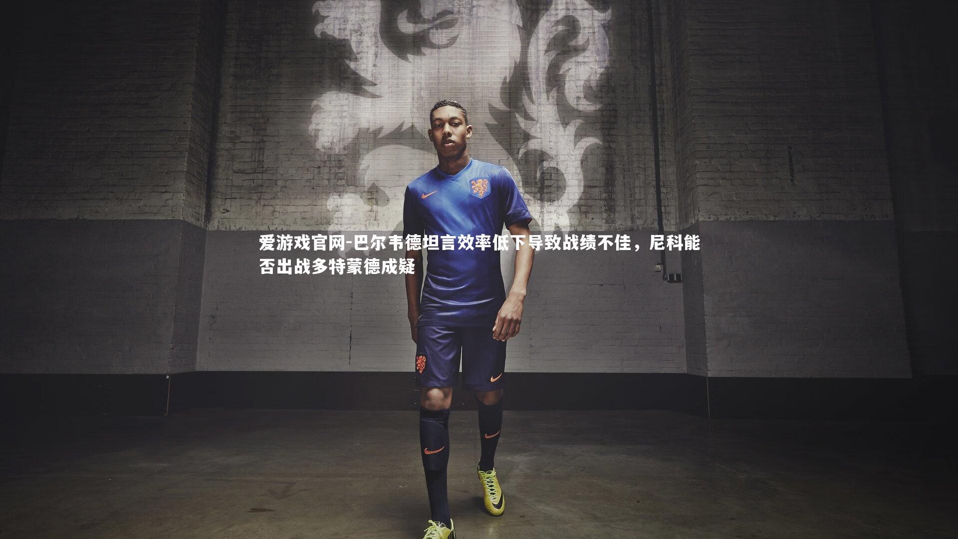 爱游戏官网-巴尔韦德坦言效率低下导致战绩不佳，尼科能否出战多特蒙德成疑