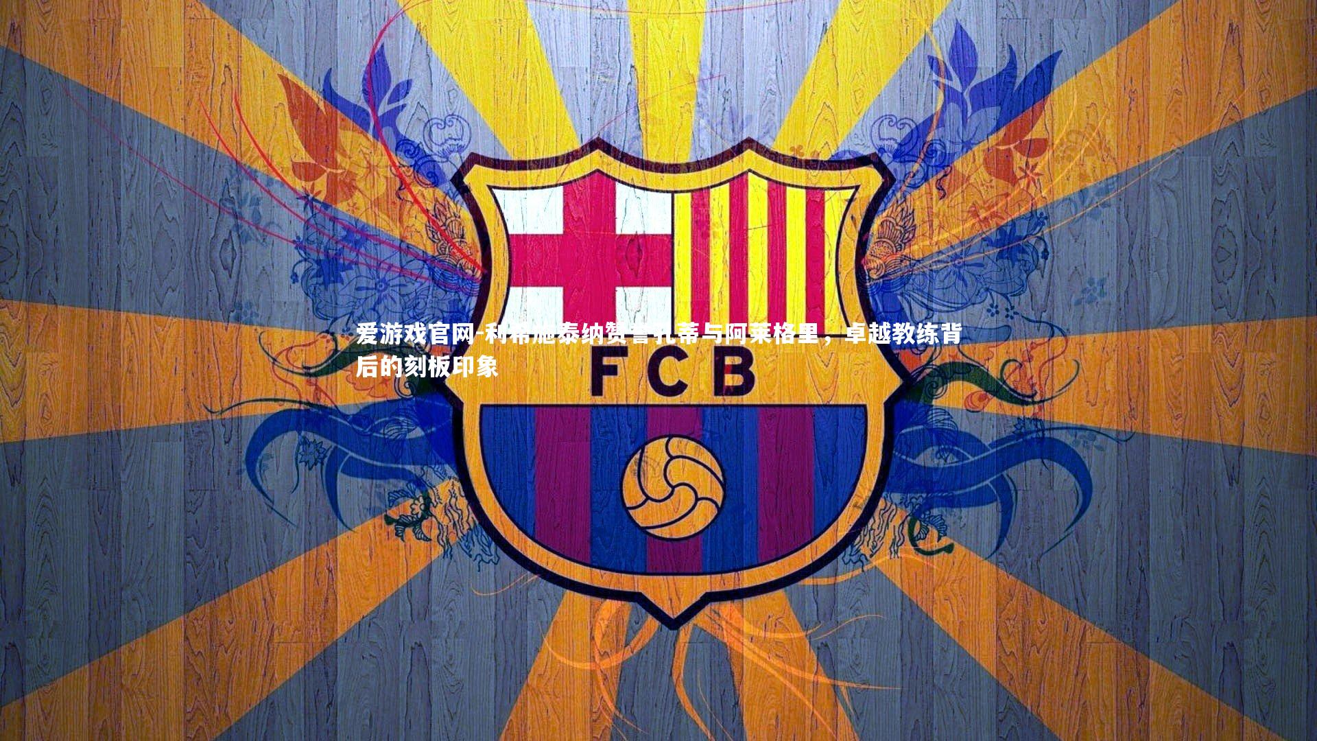 爱游戏官网-利希施泰纳赞誉孔蒂与阿莱格里，卓越教练背后的刻板印象