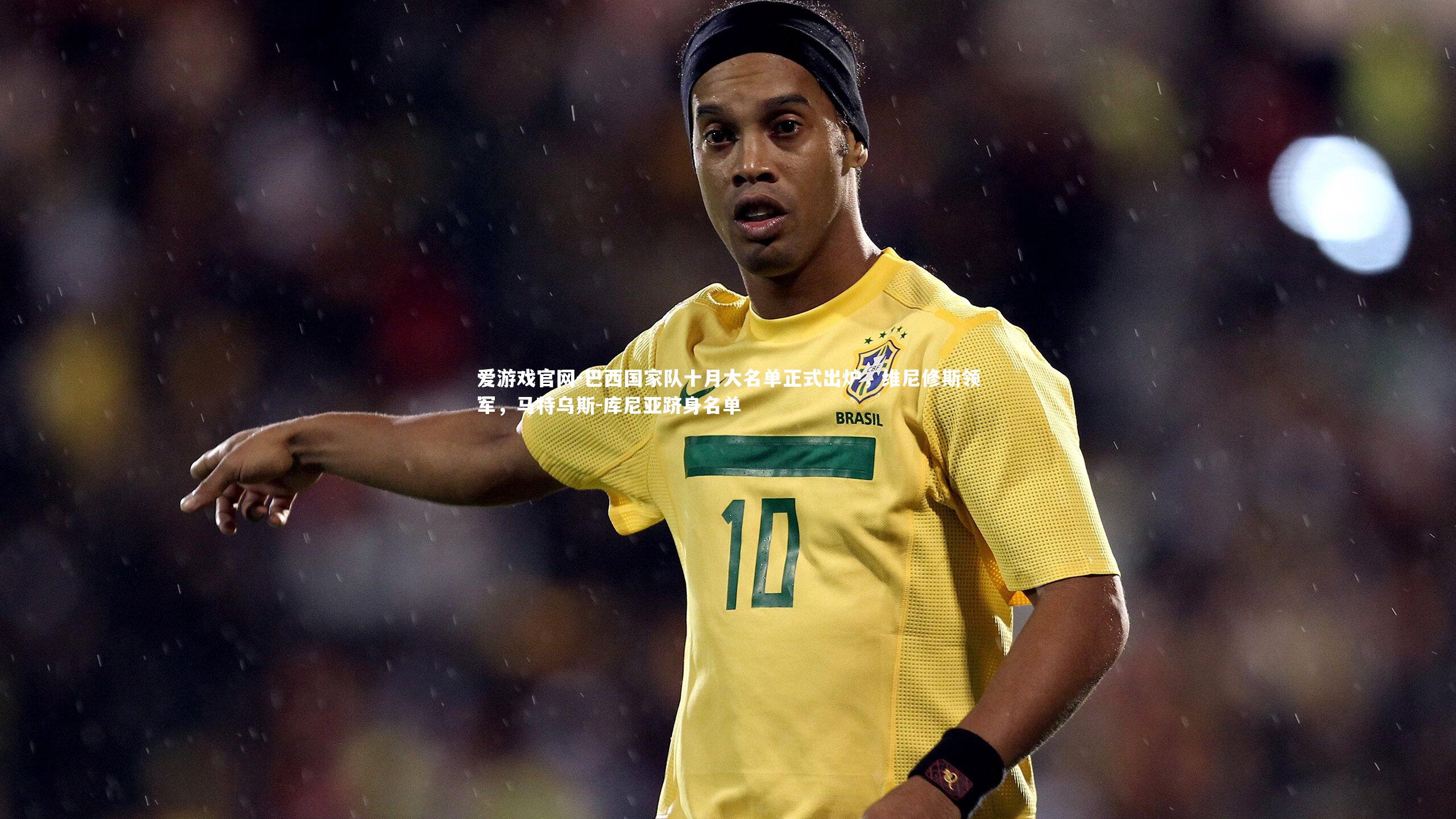 爱游戏官网-巴西国家队十月大名单正式出炉，维尼修斯领军，马特乌斯-库尼亚跻身名单